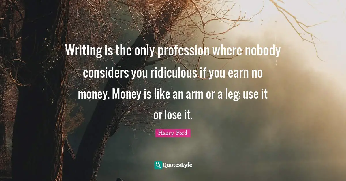 Writing is the only profession where nobody considers you ridiculous if you earn no money. Money is like an arm or a leg; use it or lose it.