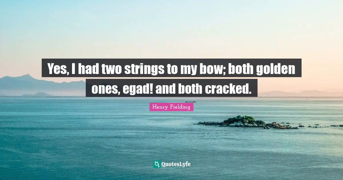 Yes, I had two strings to my bow; both golden ones, egad! and both cracked.