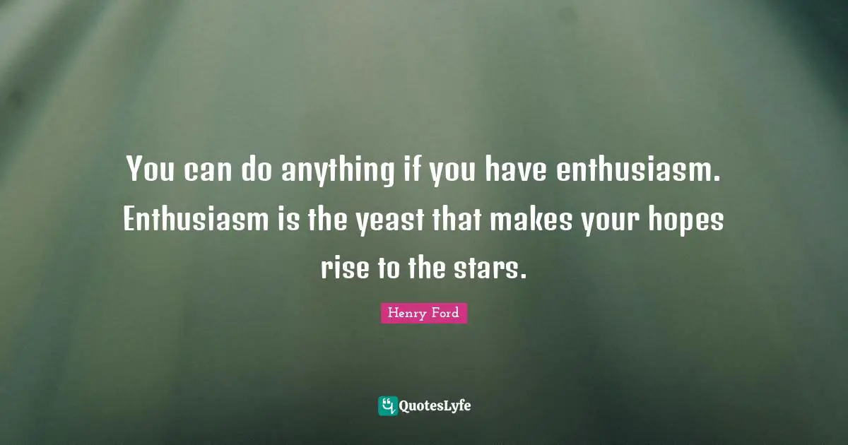 Henry Ford Quotes: "You can do anything if you have enthusiasm. Enthusiasm is the yeast that makes your hopes rise to the stars."