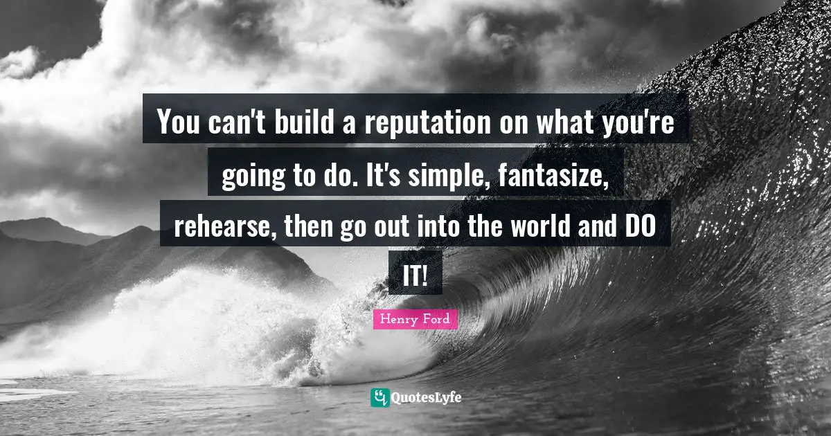 You can't build a reputation on what you're going to do. It's simple, fantasize, rehearse, then go out into the world and DO IT!