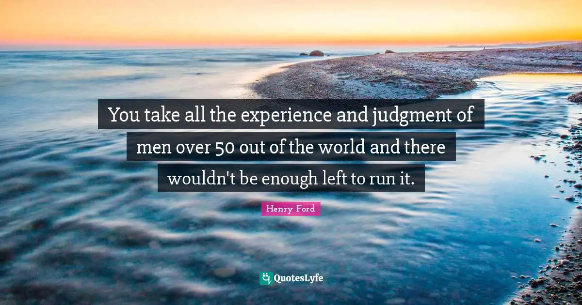 You take all the experience and judgment of men over 50 out of the world and there wouldn't be enough left to run it.