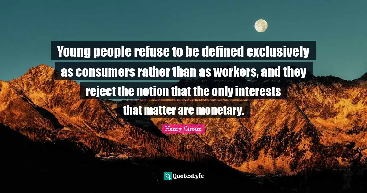 Young people refuse to be defined exclusively as consumers rather than as workers, and they reject the notion that the only interests that matter are monetary.