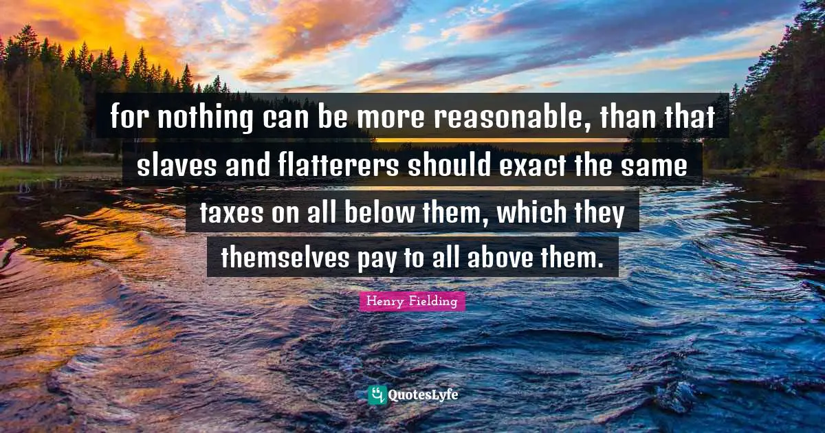for nothing can be more reasonable, than that slaves and flatterers should exact the same taxes on all below them, which they themselves pay to all above them.