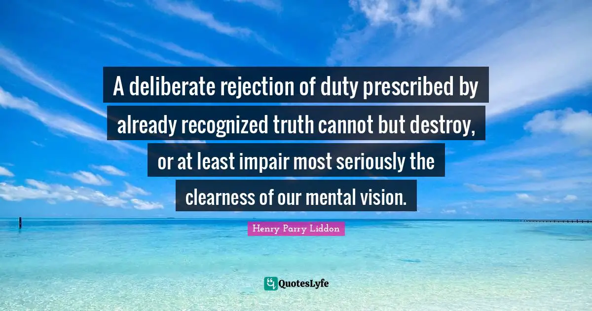 A deliberate rejection of duty prescribed by already recognized truth cannot but destroy, or at least impair most seriously the clearness of our mental vision.