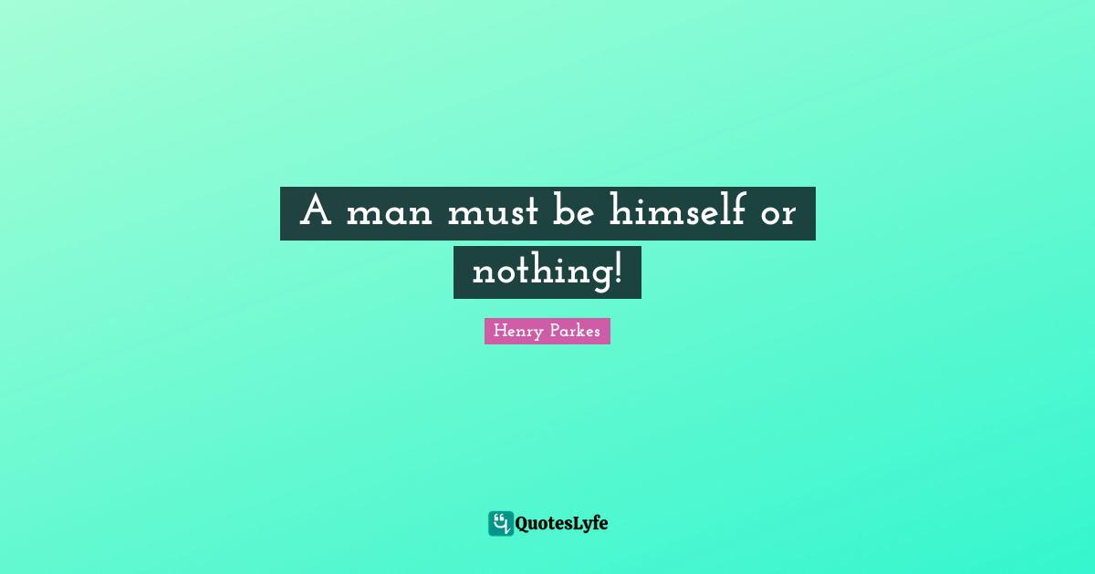 Henry Parkes Quotes: "A man must be himself or nothing!"