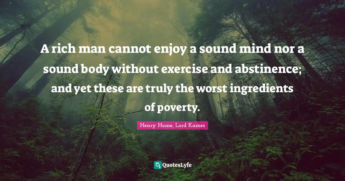 Henry Home, Lord Kames Quotes: "A rich man cannot enjoy a sound mind nor a sound body without exercise and abstinence; and yet these are truly the worst ingredients of poverty."