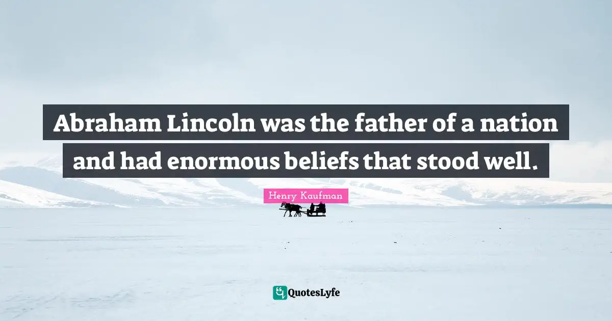 Abraham Lincoln was the father of a nation and had enormous beliefs that stood well.
