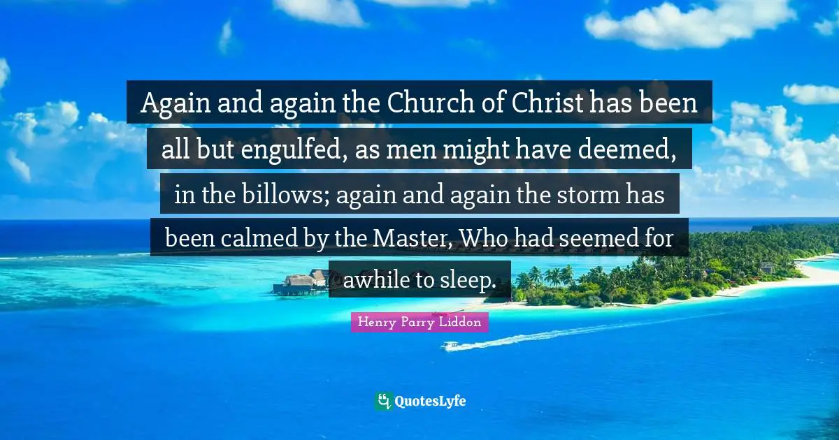 Again and again the Church of Christ has been all but engulfed, as men might have deemed, in the billows; again and again the storm has been calmed by the Master, Who had seemed for awhile to sleep.