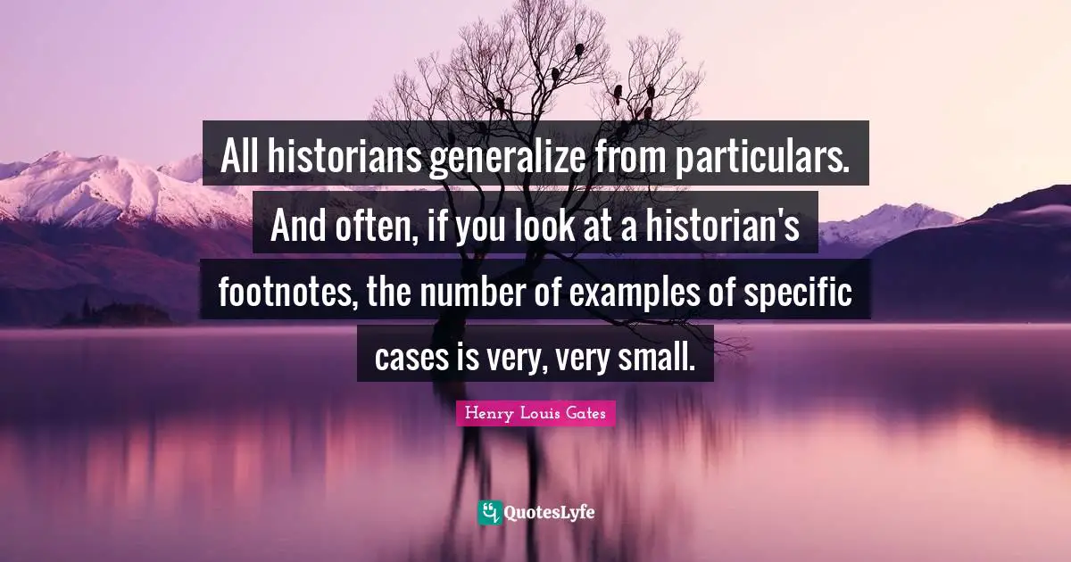 All historians generalize from particulars. And often, if you look at a historian's footnotes, the number of examples of specific cases is very, very small.