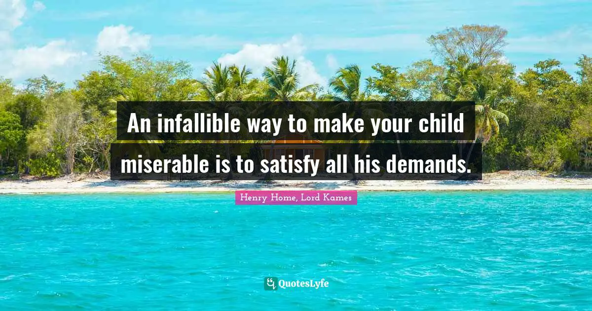 Henry Home, Lord Kames Quotes: "An infallible way to make your child miserable is to satisfy all his demands."