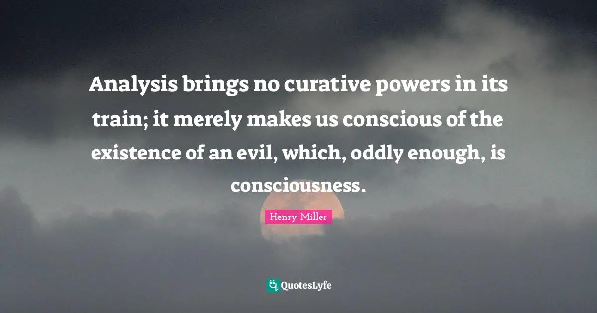 Analysis brings no curative powers in its train; it merely makes us conscious of the existence of an evil, which, oddly enough, is consciousness.