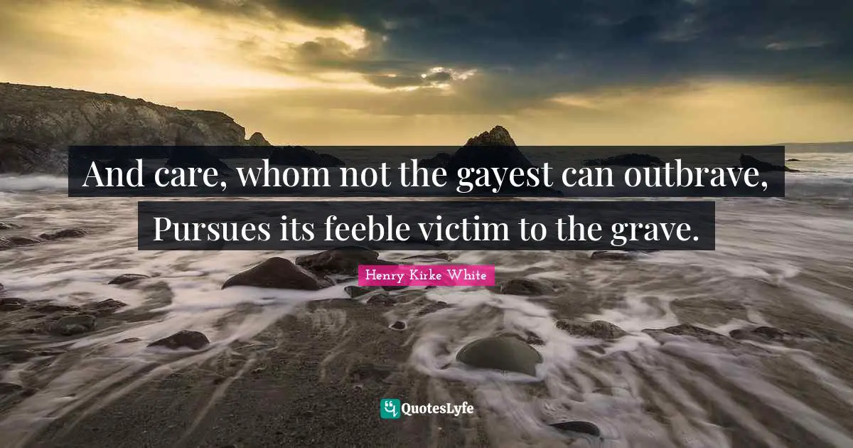 And care, whom not the gayest can outbrave, Pursues its feeble victim to the grave.