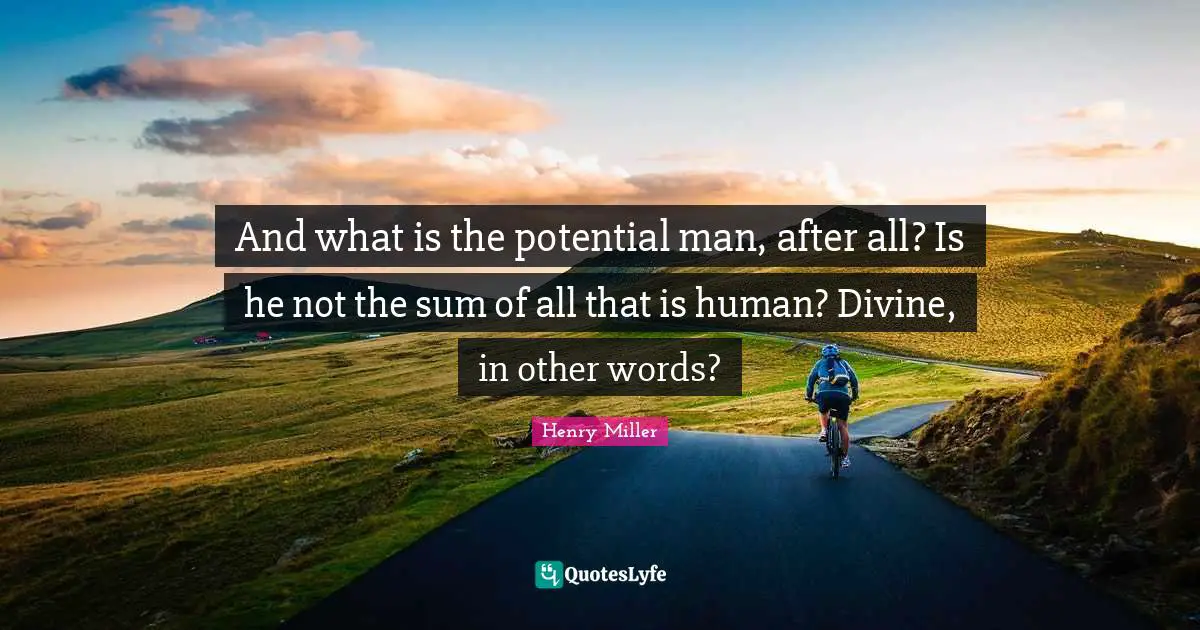 And what is the potential man, after all? Is he not the sum of all that is human? Divine, in other words?