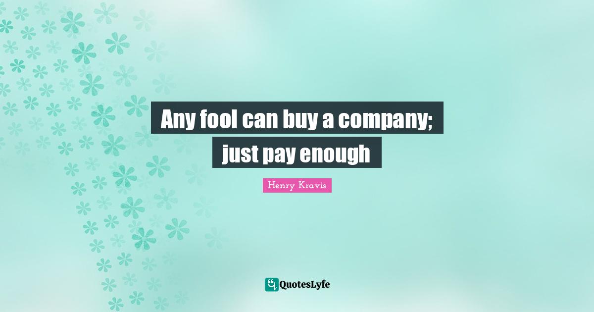 Henry Kravis Quotes: "Any fool can buy a company; just pay enough"