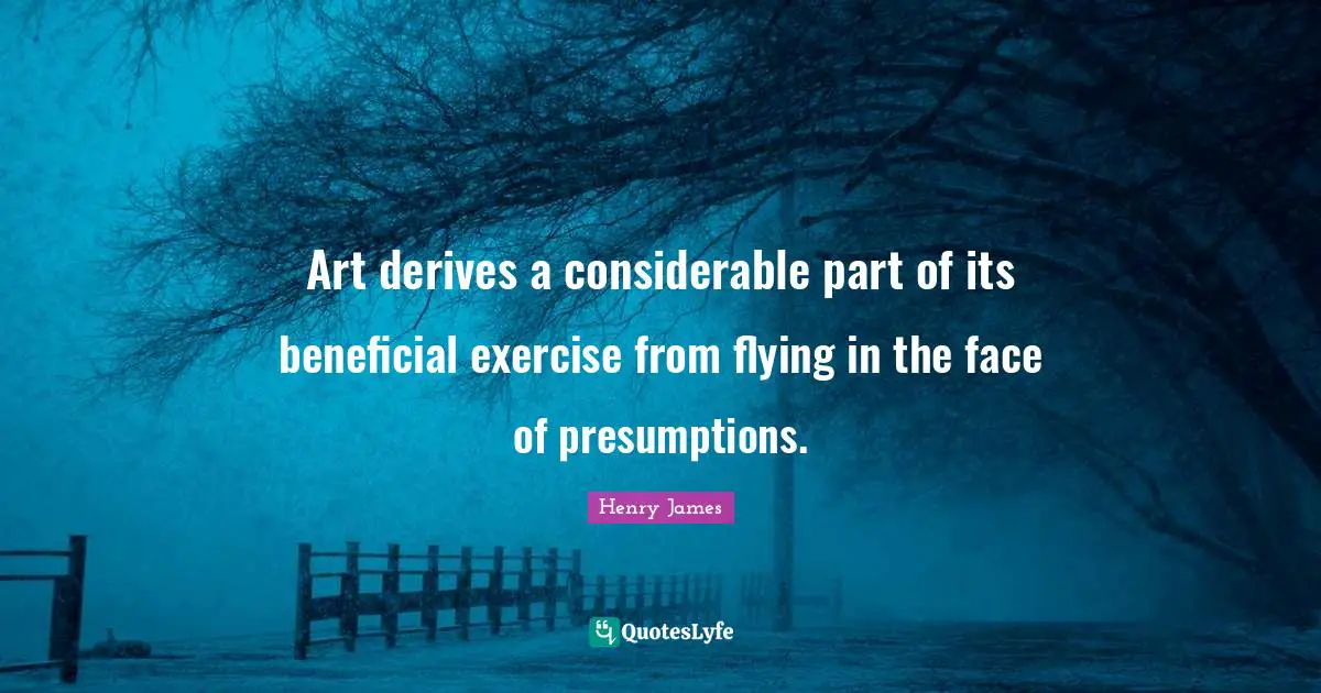 Art derives a considerable part of its beneficial exercise from flying in the face of presumptions.