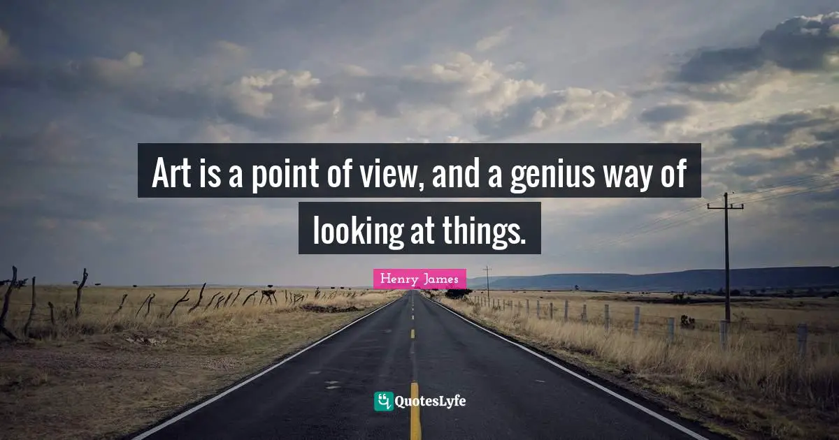 Art is a point of view, and a genius way of looking at things.