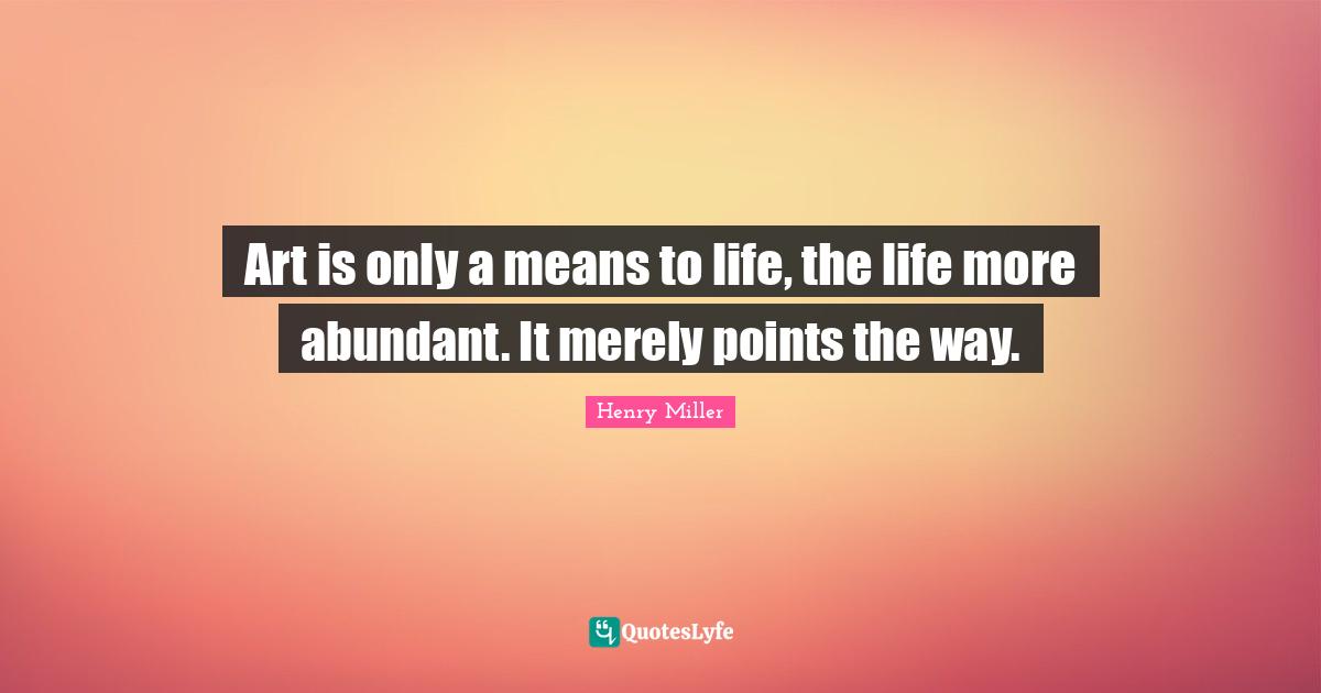 Art is only a means to life, the life more abundant. It merely points the way.