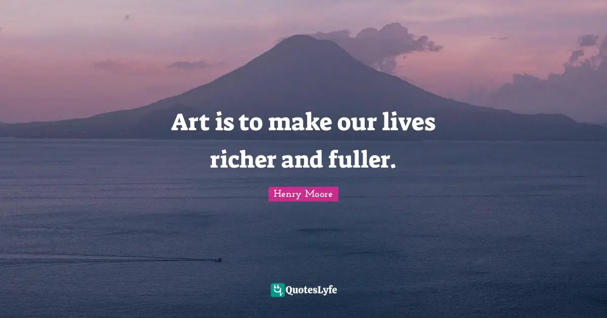 Henry Moore Quotes: "Art is to make our lives richer and fuller."