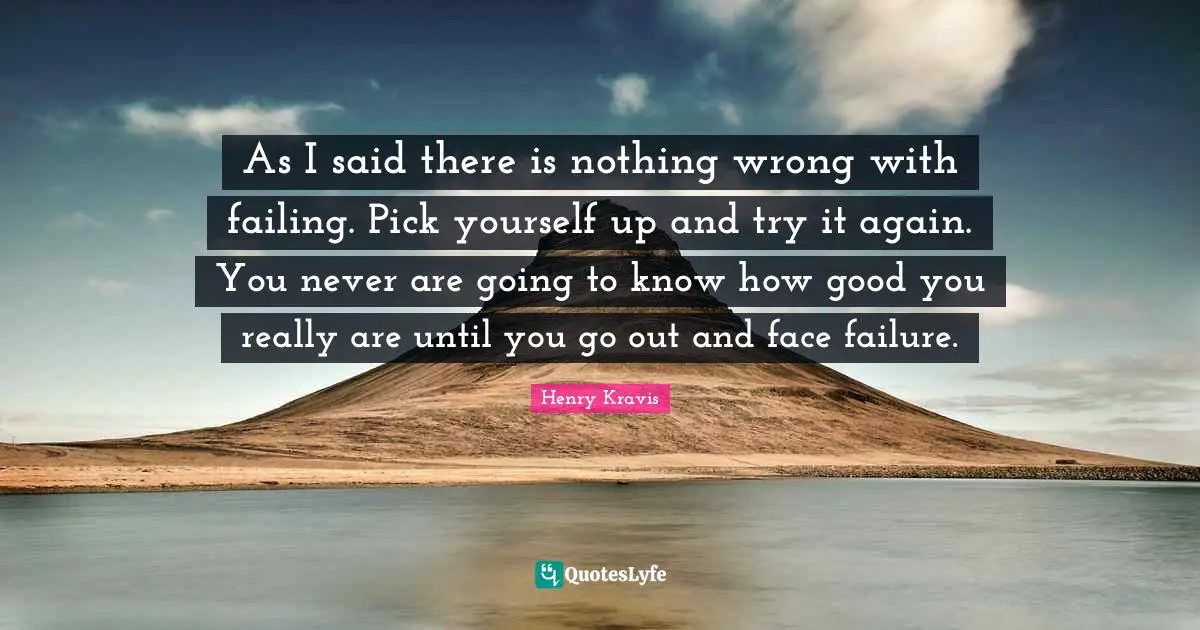 Henry Kravis Quotes: "As I said there is nothing wrong with failing. Pick yourself up and try it again. You never are going to know how good you really are until you go out and face failure."