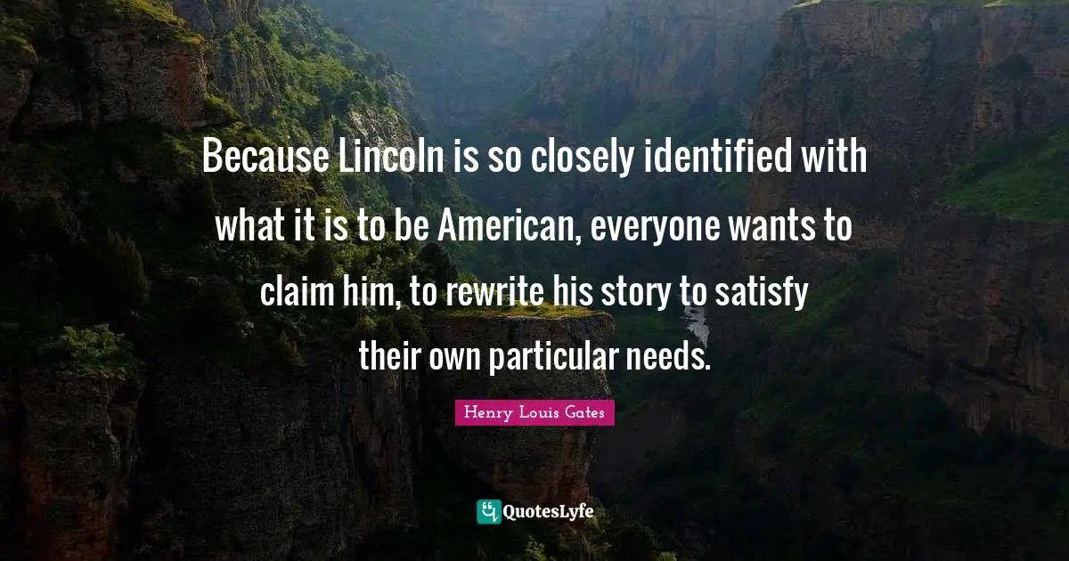 Because Lincoln is so closely identified with what it is to be American, everyone wants to claim him, to rewrite his story to satisfy their own particular needs.