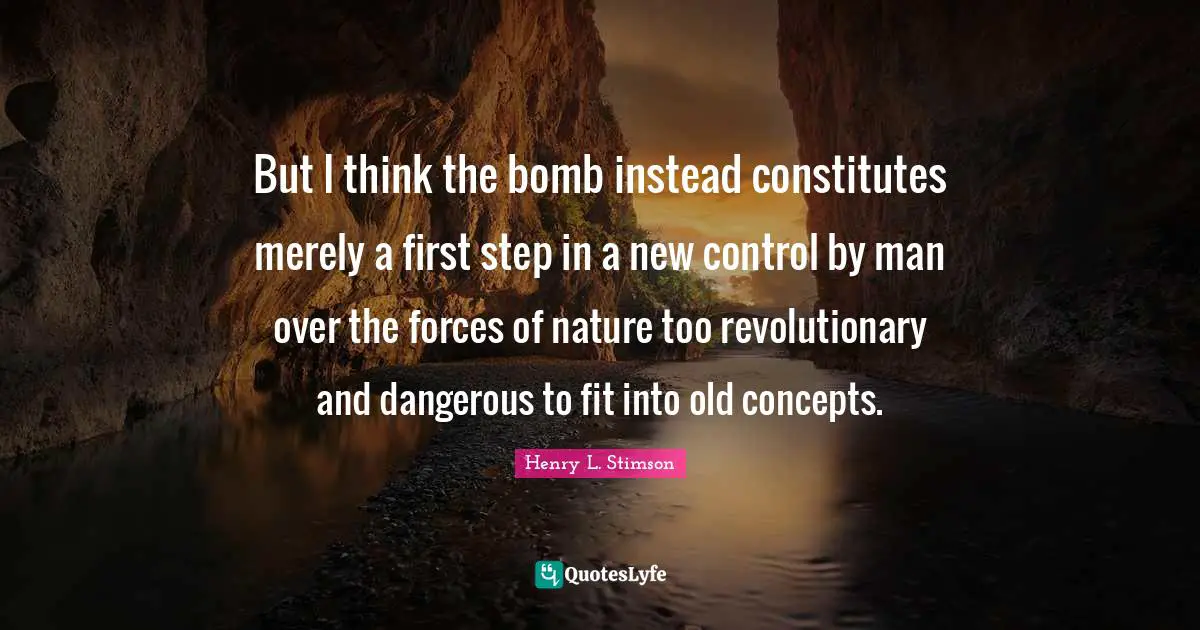 But I think the bomb instead constitutes merely a first step in a new control by man over the forces of nature too revolutionary and dangerous to fit into old concepts.