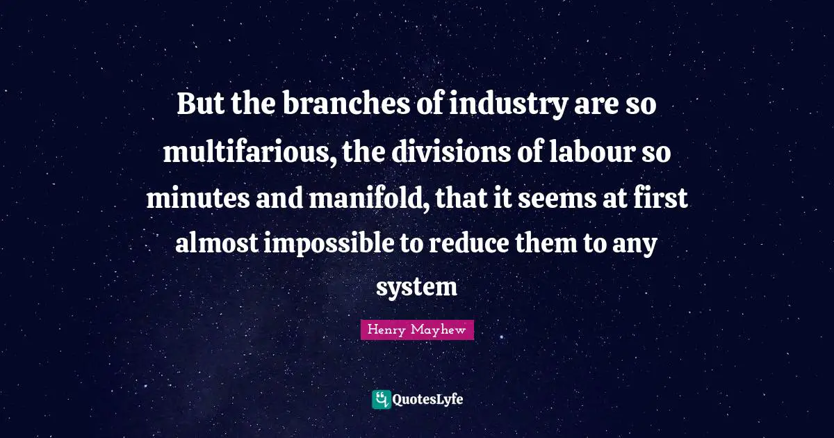 But the branches of industry are so multifarious, the divisions of labour so minutes and manifold, that it seems at first almost impossible to reduce them to any system