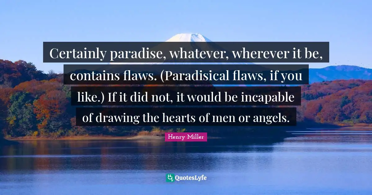 Certainly paradise, whatever, wherever it be, contains flaws. (Paradisical flaws, if you like.) If it did not, it would be incapable of drawing the hearts of men or angels.