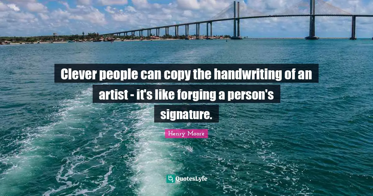 Henry Moore Quotes: "Clever people can copy the handwriting of an artist - it's like forging a person's signature."