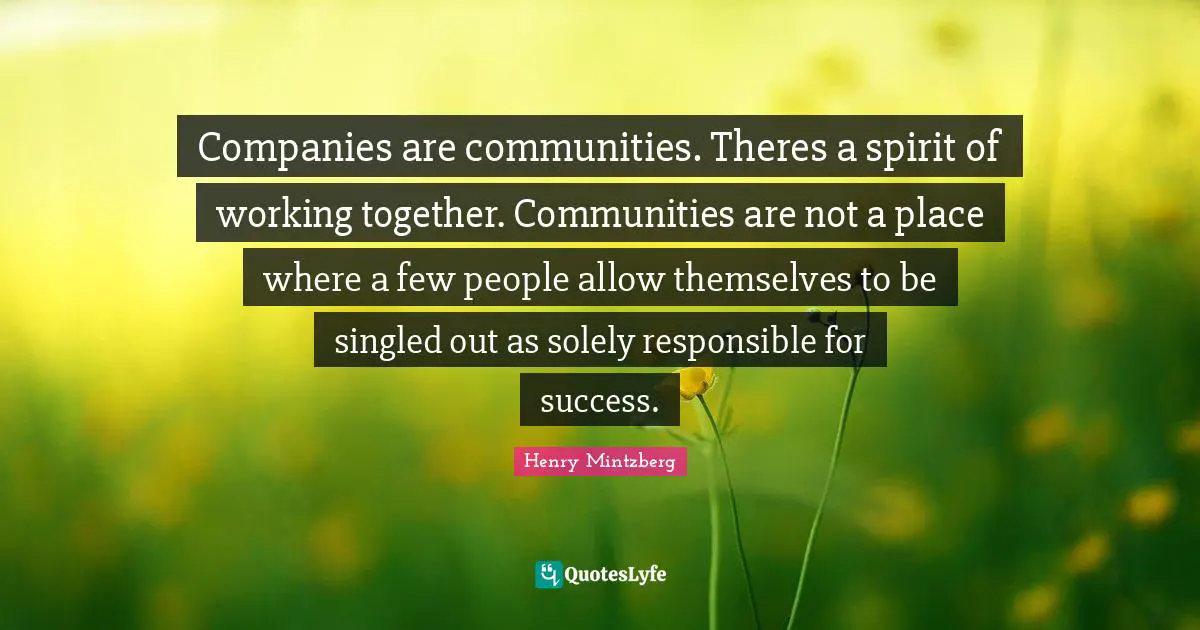 Responsible Quotes: "Companies are communities. Theres a spirit of working together. Communities are not a place where a few people allow themselves to be singled out as solely responsible for success."