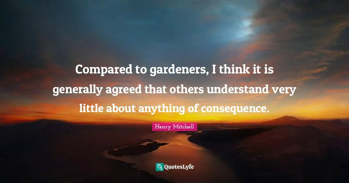 Compared to gardeners, I think it is generally agreed that others understand very little about anything of consequence.