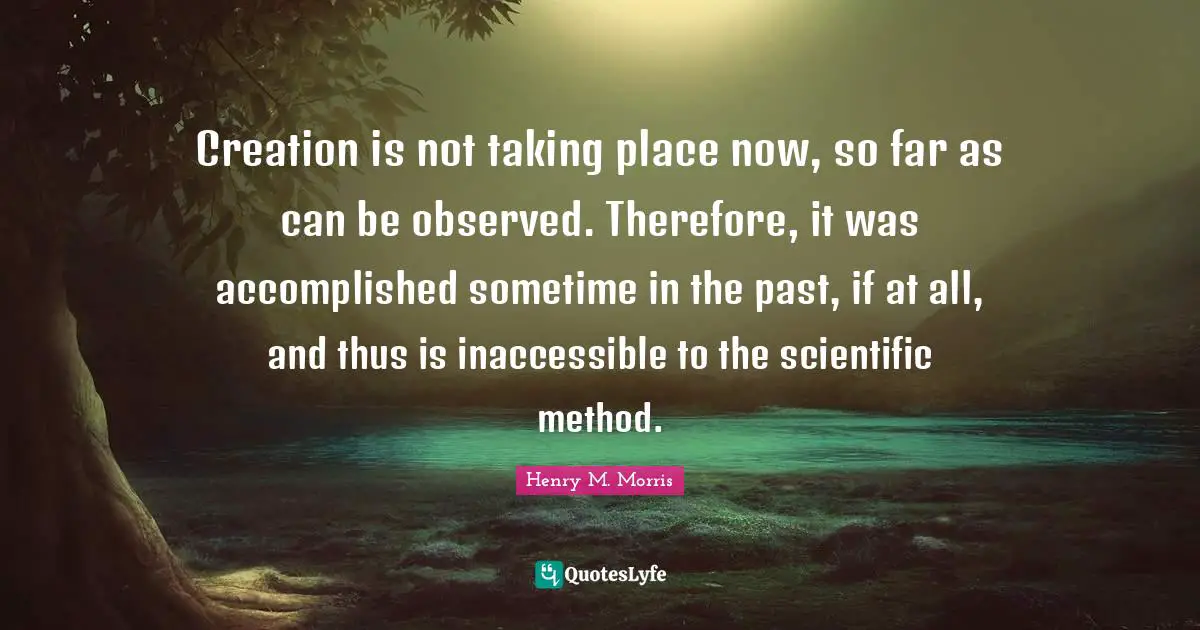 Creation is not taking place now, so far as can be observed. Therefore, it was accomplished sometime in the past, if at all, and thus is inaccessible to the scientific method.