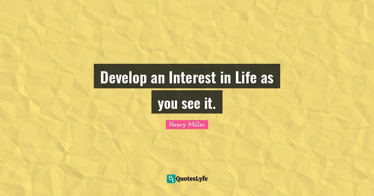 Develop an Interest in Life as you see it.