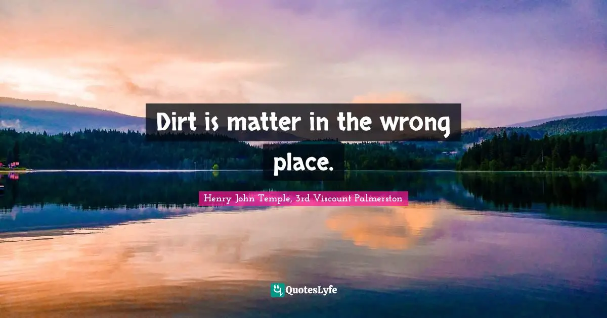 Dirt is matter in the wrong place.
