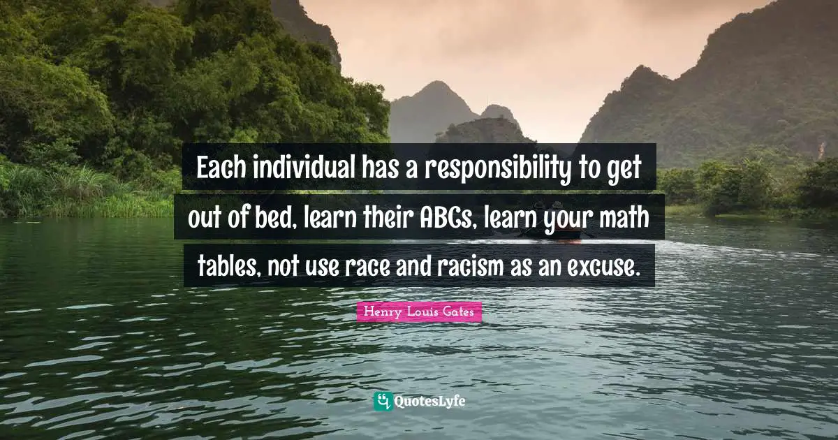 Each individual has a responsibility to get out of bed, learn their ABCs, learn your math tables, not use race and racism as an excuse.