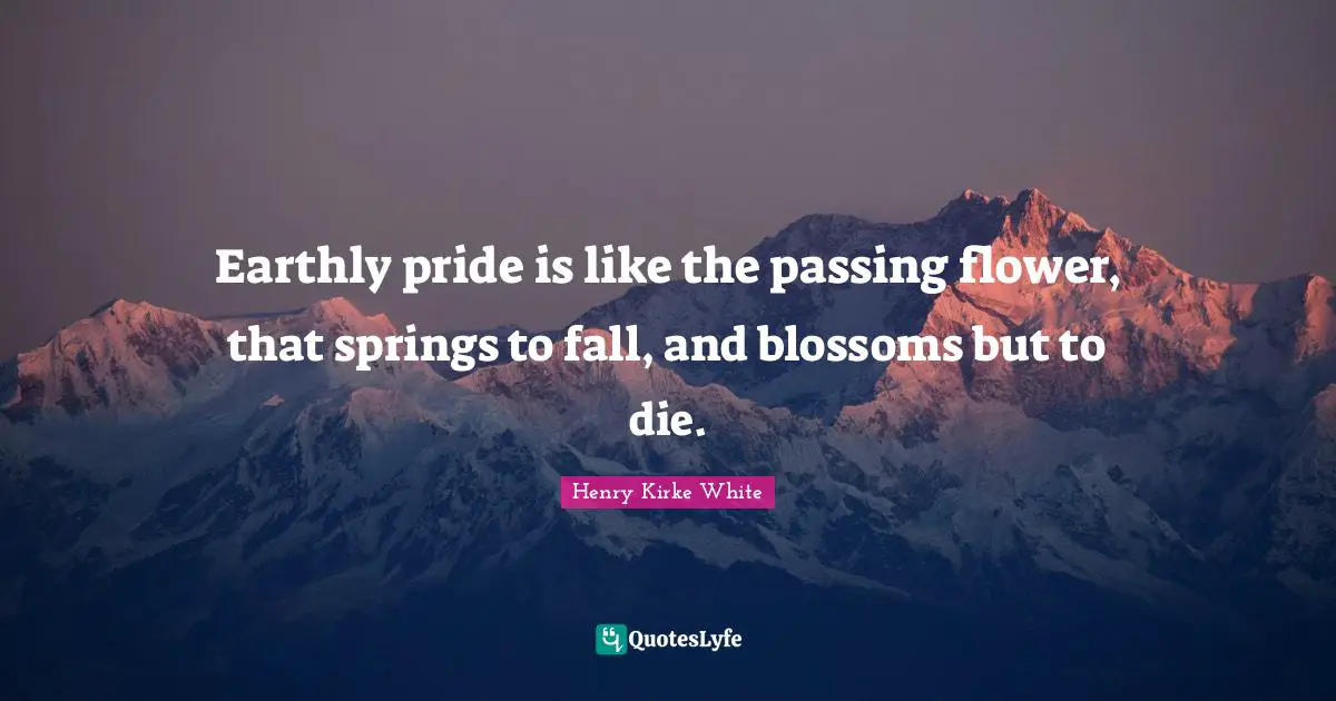Earthly pride is like the passing flower, that springs to fall, and blossoms but to die.