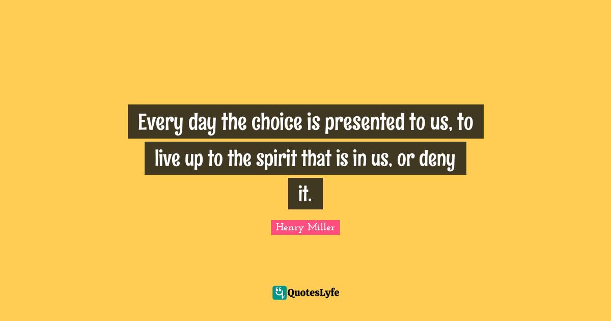 Every day the choice is presented to us, to live up to the spirit that is in us, or deny it.
