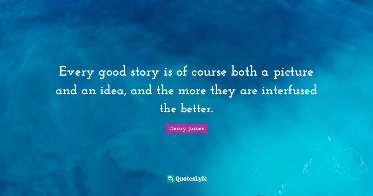 Every good story is of course both a picture and an idea, and the more they are interfused the better.