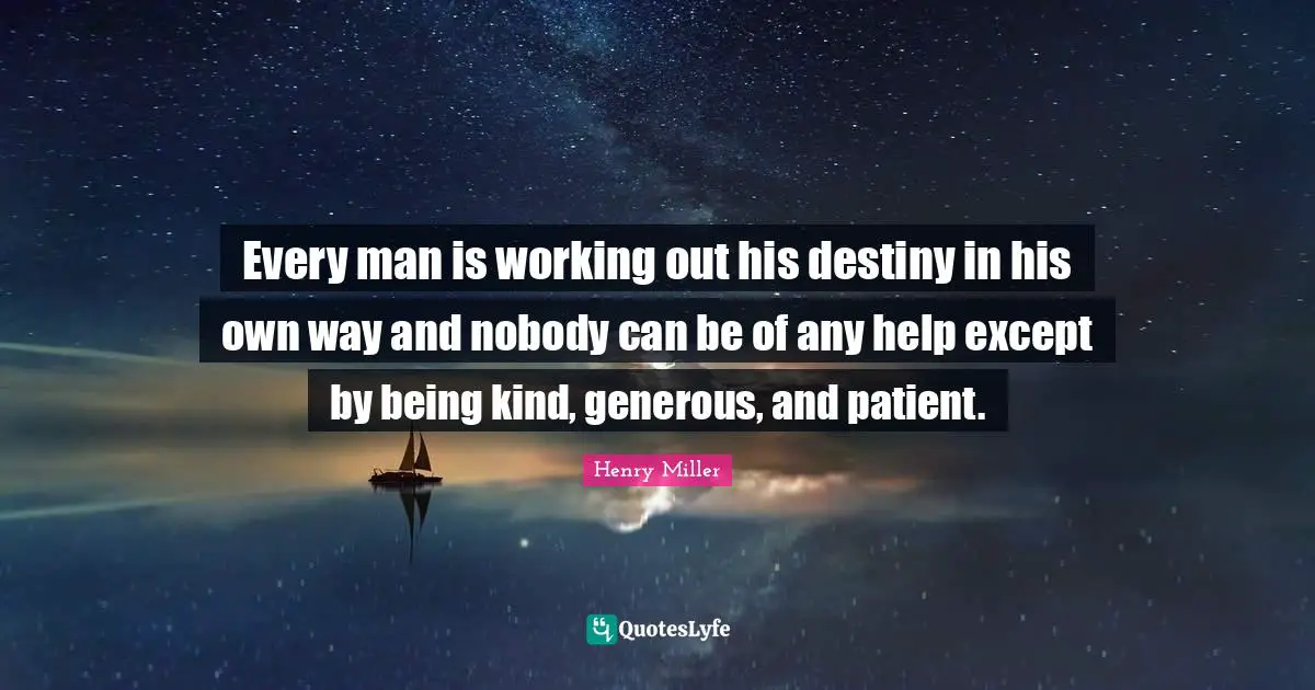 Every man is working out his destiny in his own way and nobody can be of any help except by being kind, generous, and patient.