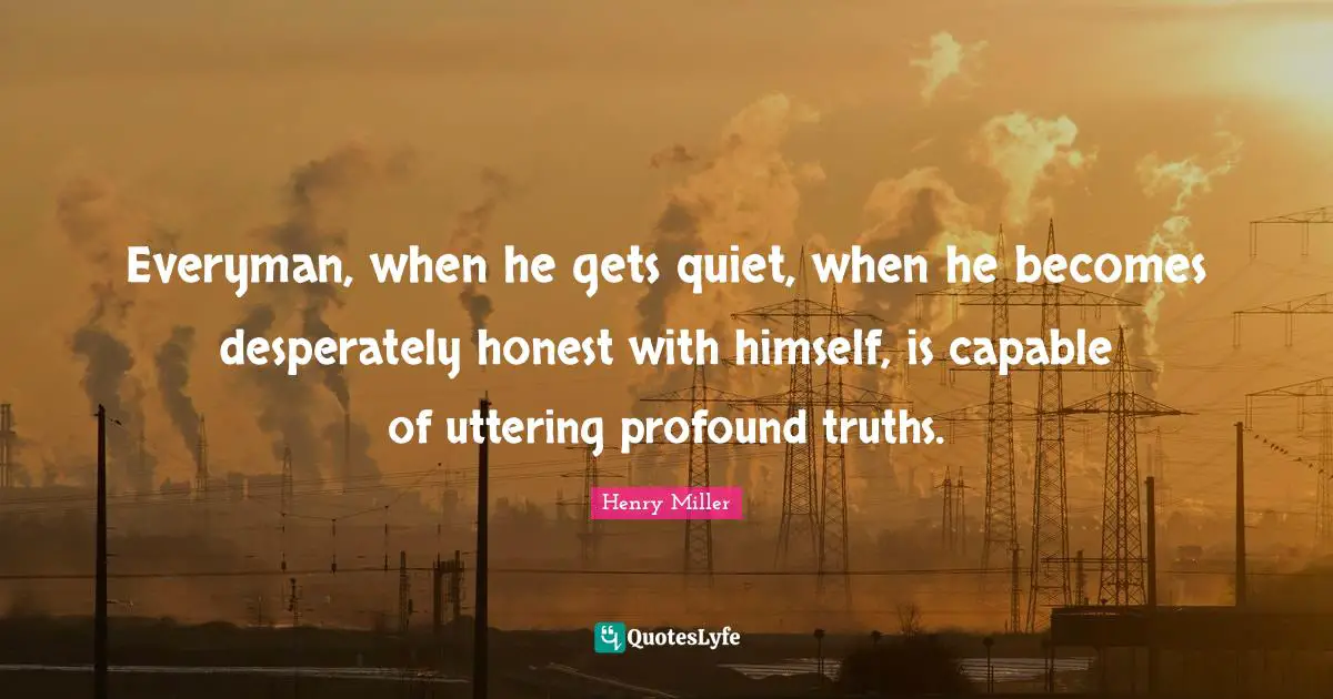 Everyman, when he gets quiet, when he becomes desperately honest with himself, is capable of uttering profound truths.
