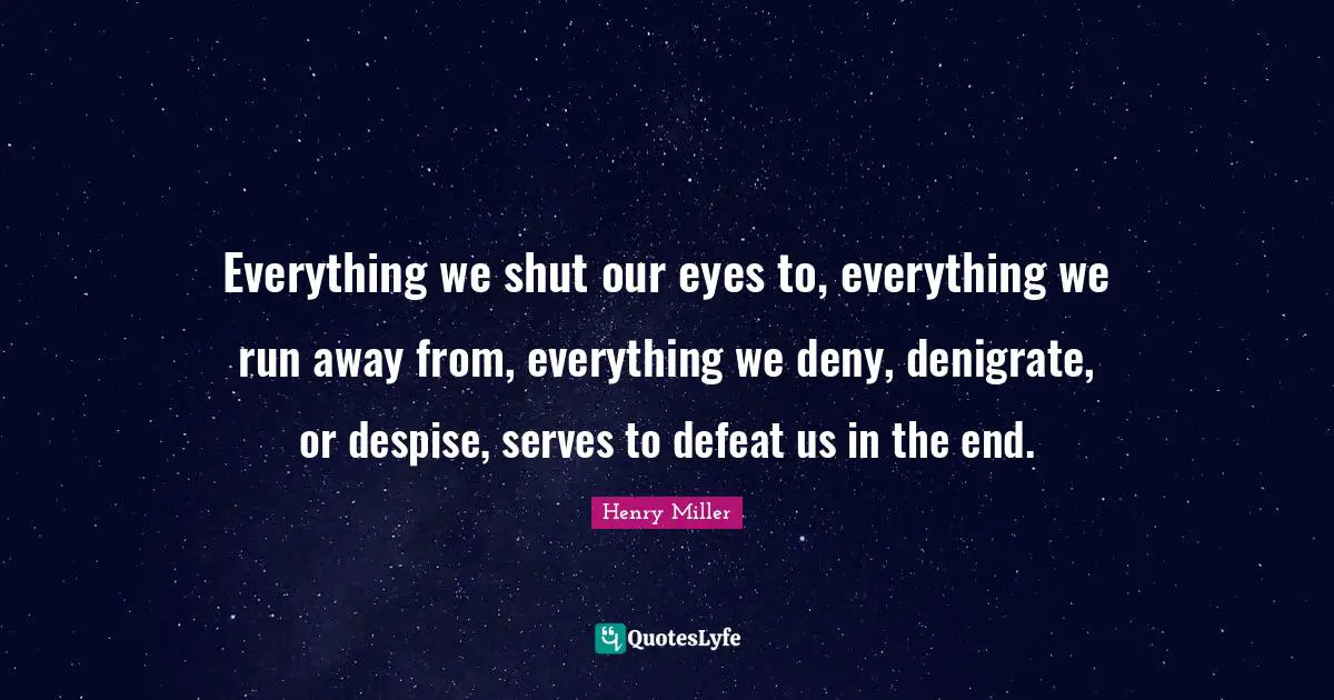 Everything we shut our eyes to, everything we run away from, everything we deny, denigrate, or despise, serves to defeat us in the end.