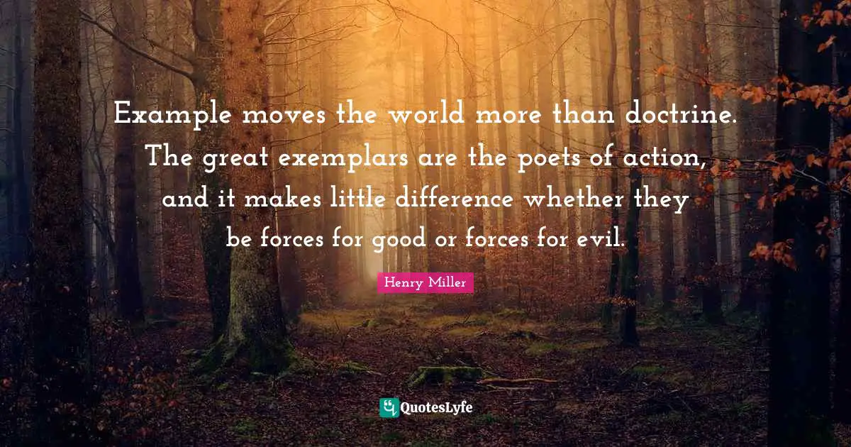 Example moves the world more than doctrine. The great exemplars are the poets of action, and it makes little difference whether they be forces for good or forces for evil.
