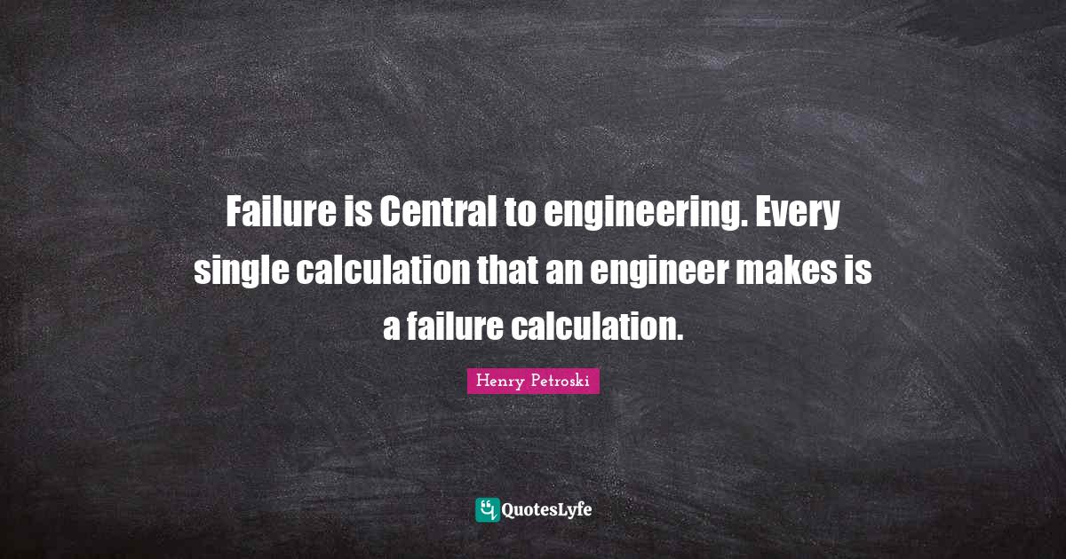 Failure is Central to engineering. Every single calculation that an en