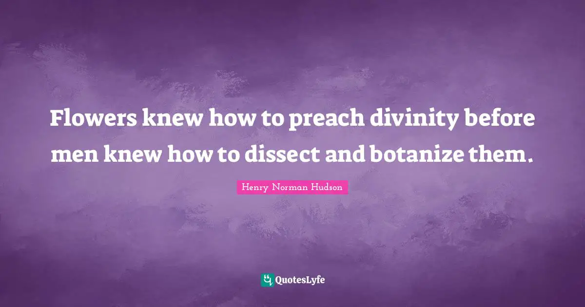 Flowers knew how to preach divinity before men knew how to dissect and botanize them.
