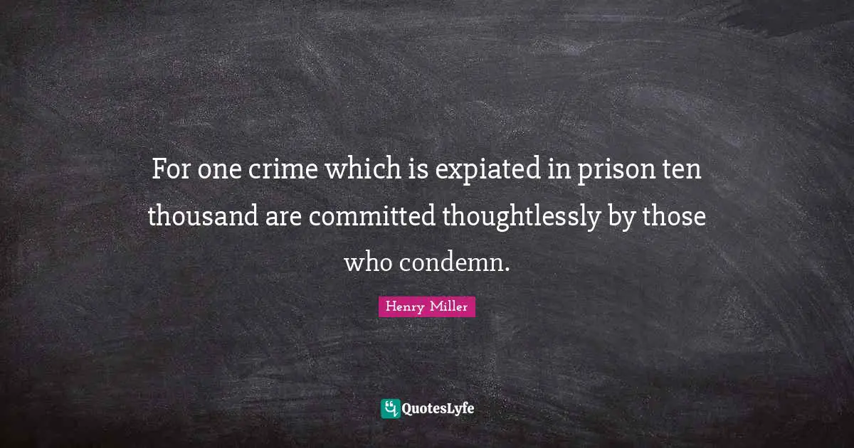 For one crime which is expiated in prison ten thousand are committed thoughtlessly by those who condemn.
