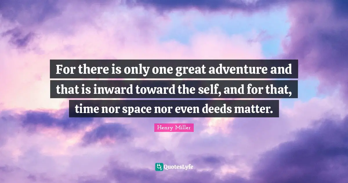 For there is only one great adventure and that is inward toward the self, and for that, time nor space nor even deeds matter.
