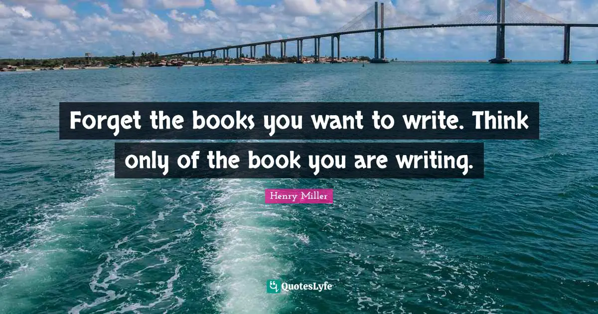 Forget the books you want to write. Think only of the book you are writing.