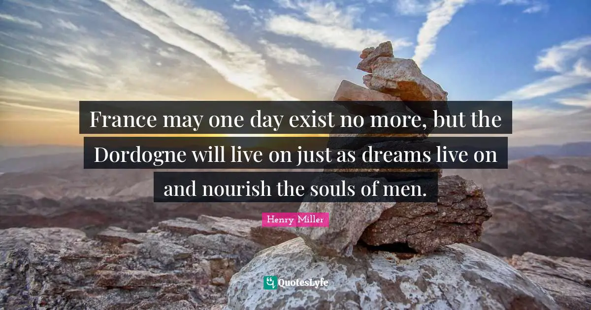 France may one day exist no more, but the Dordogne will live on just as dreams live on and nourish the souls of men.