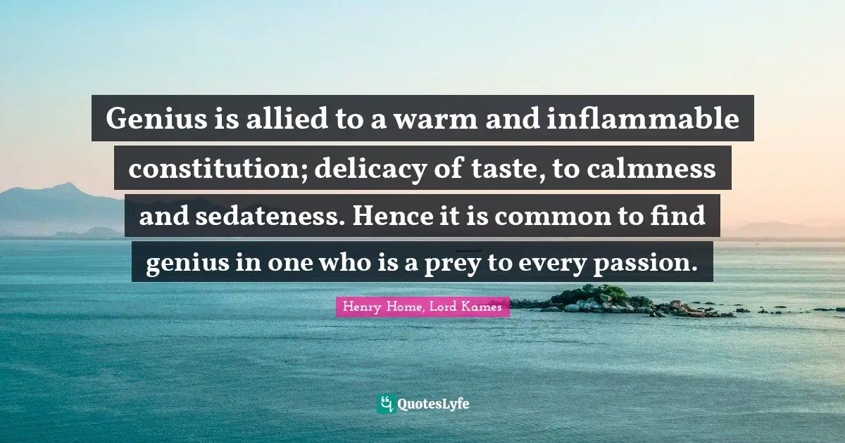 Henry Home, Lord Kames Quotes: "Genius is allied to a warm and inflammable constitution; delicacy of taste, to calmness and sedateness. Hence it is common to find genius in one who is a prey to every passion."