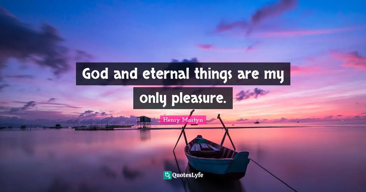 God and eternal things are my only pleasure.