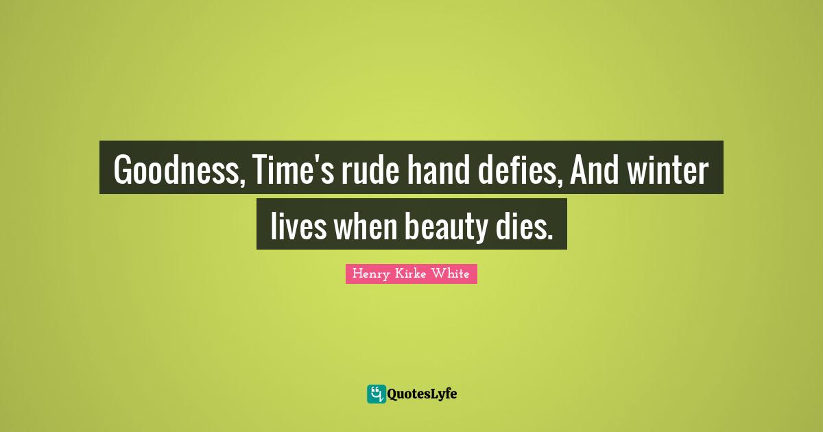 Goodness, Time's rude hand defies, And winter lives when beauty dies.